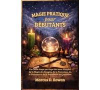 Magie Pratique pour Débutants: Un Guide étape par étape des sorts Simples, de la Magie des Bougies, de la Protection, de la Guérison et de la Sorcellerie au Quotidien