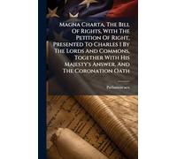 Magna Charta, The Bill Of Rights, With The Petition Of Right, Presented To Charles I By The Lords And Commons, Together With His Majesty's Answer, And The Coronation Oath