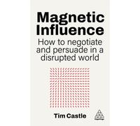 Magnetic Influence : How to Negotiate and Persuade in a Disrupted World