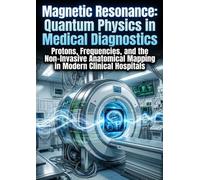 Magnetic Resonance: Quantum Physics in Medical Diagnostics: Protons, Frequencies, and the Non-Invasive Anatomical Mapping in Modern Clinical Hospitals