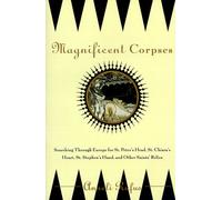 Magnificent Corpses: Searching Through Europe for St. Peter's Head, St. Claire's Heart, St. Stephen's Hand, and Other Saintly Relics