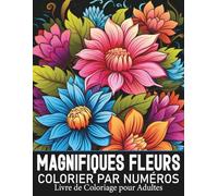 Magnifiques Fleurs Colorier par Numéros Livre de Coloriage pour Adultes: Un livre de coloriage floral pour adultes, combinant simplicité du coloriage ... pour des heures de bien-être et de relaxation