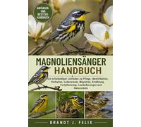 MAGNOLIENSÄNGER-HANDBUCH: Ein vollständiger Leitfaden zu Pflege, Identifikation, Verhalten, Lebensraum, Migration, Ernährung, Fortpflanzung, Lautäußerungen und Naturschutz