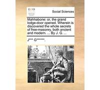 Mahhabone: Or, the Grand Lodge-Door Opened. Wherein Is Discovered the Whole Secrets of Free-Masonry, Both Ancient and Modern. ... by J. G. ...