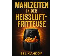 MAHLZEITEN IN DER HEISSLUFTFRITTEUSE: Wie man schnell und einfach Rezepte zubereitet, ohne mit Öl zu braten!: 5 (heissluftfriteuse)