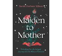 Maiden to Mother: Unlocking Our Archetypal Journey Into the Mature Feminine