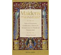 Maidens or Monsters?: Amazons and Goddesses, Queens and Temptresses in Medieval Legend (British Library Publishing)