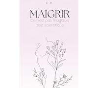 Maigrir : ce n'est pas magique c'est scientifique: Le guide complet pour perdre du poids sans privation ni régime drastique