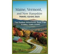 Maine, Vermont, and New Hampshire Travel Guide 2025: Top Outdoor Adventures, Road Trips & Small-Town Charms