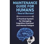 Maintenance Guide For Humans: Neural Burnout: A Practical System for Managing Cognitive Overload and Mental Fatigue