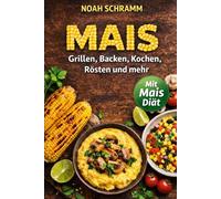 MAIS - Grillen, Backen, Kochen, Rösten - Mais Rezepte mit Polenta, Popcorn, Kuchen und Mais Diät - Sorten, Technik und perfekte Zubereitung für Ofen, Grill und Pfanne