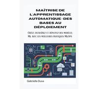 Maîtrise de l'apprentissage automatique : des bases au déploiement: Créez, entraînez et déployez des modèles ML avec les meilleures pratiques MLOps