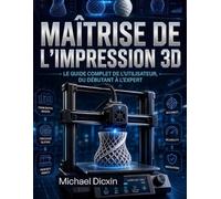 Maîtrise de l'impression 3D: Le guide complet de l'utilisateur, du débutant à l'expert