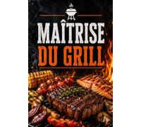 Maîtrise du Grill: Techniques BBQ, Viande, Poisson, Légumes, Marinades & Sauces avec Contrôle du Feu, Gestion de la Chaleur et Conseils de Pitmaster pour une Cuisson Parfaite en Plein Air