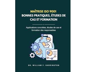 Maîtrise ISO 9001 - BONNES PRATIQUES, ÉTUDES DE CAS ET FORMATION: Applications concrètes, études de cas et formation des responsables