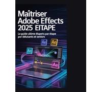 Maîtriser Adobe After Effects 2025: Le guide ultime étape par étapedébutants et seniors