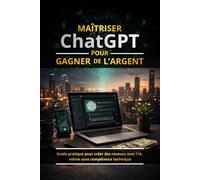 Maitriser ChatGPT pour Gagner de l'Argent: Guide pratique pour créer des revenus avec l’IA, même sans compétence technique
