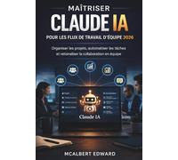 MAÎTRISER CLAUDE IA POUR LES FLUX DE TRAVAIL D'ÉQUIPE 2026: Organiser les projets, automatiser les tâches et rationaliser la collaboration en équipe