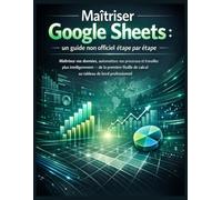 Maîtriser Google Sheets : un guide non officiel étape par étape: Maîtrisez vos données, automatisez vos processus et travaillez plus intelligemment - ... de calcul au tableau de bord professionnel