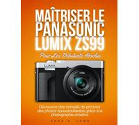 MAÎTRISER LE PANASONIC LUMIX ZS99 Pour Les Débutants Absolus: Découvrez des conseils de pro pour des photos époustouflantes grâce à la photographie ... to Visual Storytelling and Technical Mastery)