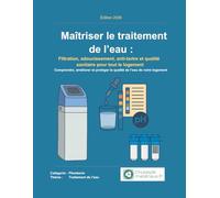 Maîtriser le traitement de l’eau: Filtration, adoucissement, anti-tartre et qualité sanitaire pour tout le logement (Plomberie domestique - Le guide ultime)