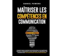 MAÎTRISER LES COMPETENCES EN COMMUNICATION: COMMENT PARLER À N'IMPORTE QUI EN DÉVELOPPANT VOS COMPÉTENCES SOCIALES, EN RENFORÇANT VOTRE CONFIANCE EN VOUS, ET EN AMÉLIORANT VOS CONVERSATIONS