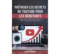 MAÎTRISER LES SECRETS DE YOUTUBE POUR LES DÉBUTANTS: Comment créer des vidéos virales, captiver votre public et transformer les vues en revenus