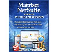 Maîtriser NetSuite pour les Petites Entreprises: Un guide pratique étape par étape pour implémenter, gérer et faire évoluer votre entreprise avec NetSuite