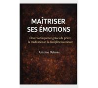 Maîtriser ses émotions: Élever sa fréquence grâce à la prière, la méditation et la discipline intérieure