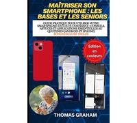 Maîtriser son smartphone : les bases et les seniors: Guide pratique pour utiliser votre smartphone en toute confiance : conseils, astuces et applications essentielles au quotidien (Android et iPhone)