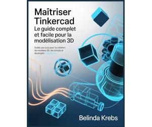 Maîtriser Tinkercad : Le Guide Complet et Facile pour la Modélisation 3D: Guide pas à pas pour la création de modèles 3D, de circuits et de projets CodeBlocks