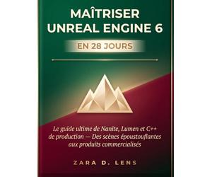 MAÎTRISER UNREAL ENGINE 6 EN 28 JOURS: Le guide ultime de Nanite, Lumen et C++ de production - Des scènes époustouflantes aux produits commercialisés ... to Visual Storytelling and Technical Mastery)
