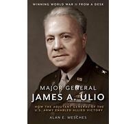 Major General James A. Ulio: How the Adjutant General of the U.S. Army Enabled Allied Victory