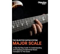 Major Scale - The Objective Guitar System: The first instalment of the Objective Guitar system. A step-by-step guide to building a solid musical foundation.: 1
