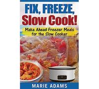 Make Ahead Freezer Meals for the Slow Cooker: Fix, Freeze, Slow Cook!