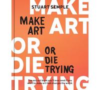 Make Art or Die Trying : The Only Art Book You’ll Ever Need If You Want to Make Art That Changes the World