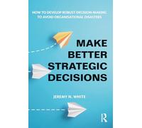 Make Better Strategic Decisions: How to Develop Robust Decision-making to Avoid Organisational Disasters