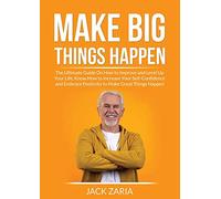 Make Big Things Happen: The Ultimate Guide On How to Improve and Level Up Your Life, Know How to Increase Your Self-Confidence and Embrace Positivity to Make Great Things Happen