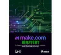 MAKE.COM MASTERY: The Complete Step-by-Step Guide to Building Powerful Automations Without Writing a Single Line of Code