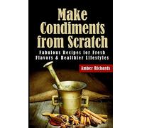 Make Condiments from Scratch: Fabulous Recipes for Fresh Flavors and Healthier Lifestyles