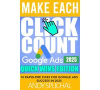 MAKE EACH CLICK COUNT GOOGLE ADS 2025 QUICK WINS EDITION: 10 Rapid-Fire Fixes for Google Ads Success in 2025