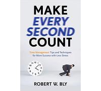 Make Every Second Count : Time Management Tips and Techniques for More Success with Less Stress