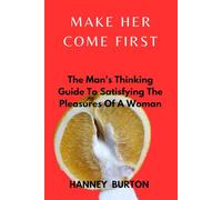 MAKE HER COME FIRST: The Man's Thinking Guide To Satisfying The Pleasures Of A Woman