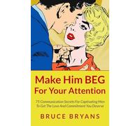 Make Him BEG For Your Attention: 75 Communication Secrets For Captivating Men To Get The Love And Commitment You Deserve (Smart Dating Books for Women)