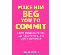 Make Him Beg You to Commit: How to Trigger Deep Desire & Turn Attraction Into Lasting Commitment (The Psychology of Men Series)