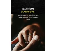MAKE HIM MARRY YOU: Effective Steps To Make Your Man Want To Marry You As Soon As Possible
