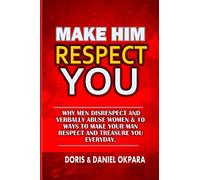 Make Him Respect You: Why Men Disrespect and Verbally Abuse Women & 10 Ways to Make Your Man Respect And Treasure You Everyday