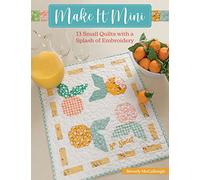 Make It Mini: 13 Small Quilts with a Splash of Embroidery