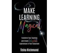 Make Learning Magical : Transform Your Teaching and Create Unforgettable Experiences in Your Classroom
