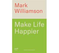 Make Life Happier : 23 Practical Ways to Feel Better, Find Meaning and Make a Difference